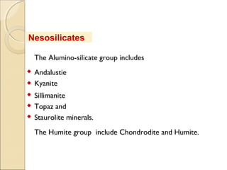 The Alumino-silicate group includes
 Andalustie
 Kyanite
 Sillimanite
 Topaz and
 Staurolite minerals.
The Humite group include Chondrodite and Humite.
Nesosilicates
 