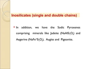  In addition, we have the Sodic Pyroxenes
comprising minerals like Jadeite (NaAlSi2O6) and
Aegerine (NaFe+3
Si2O6), Augite and Pigeonite.
Inosilicates (single and double chains)
 