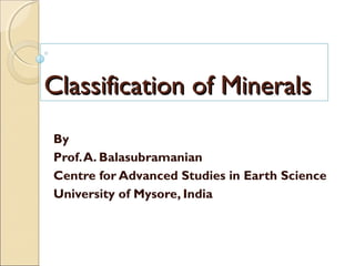 Course Title: Earth Science
Paper Title: MINERALOGY
Classification of MineralsClassification of Minerals
By
Prof.A. Balasubramanian
Centre for Advanced Studies in Earth Science
University of Mysore, India
 
 