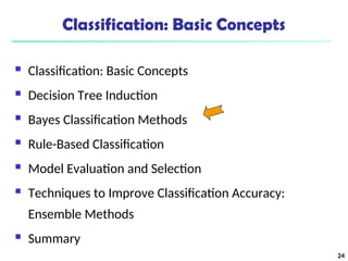 24
Classification: Basic Concepts
 Classification: Basic Concepts
 Decision Tree Induction
 Bayes Classification Methods
 Rule-Based Classification
 Model Evaluation and Selection
 Techniques to Improve Classification Accuracy:
Ensemble Methods
 Summary
 