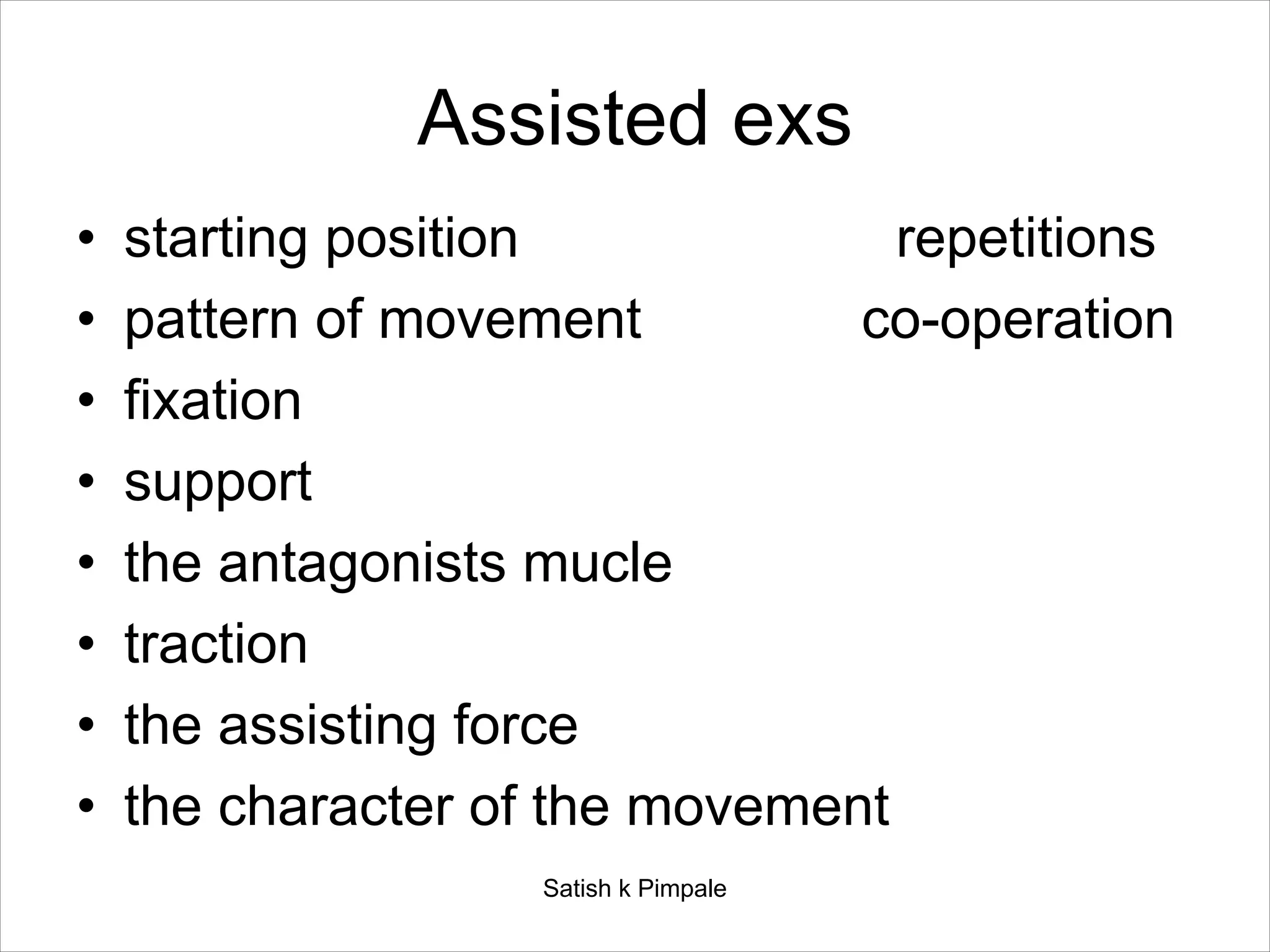 Assisted exs
• starting position repetitions
• pattern of movement co-operation
• fixation
• support
• the antagonists mucle
• traction
• the assisting force
• the character of the movement
Satish k Pimpale
 