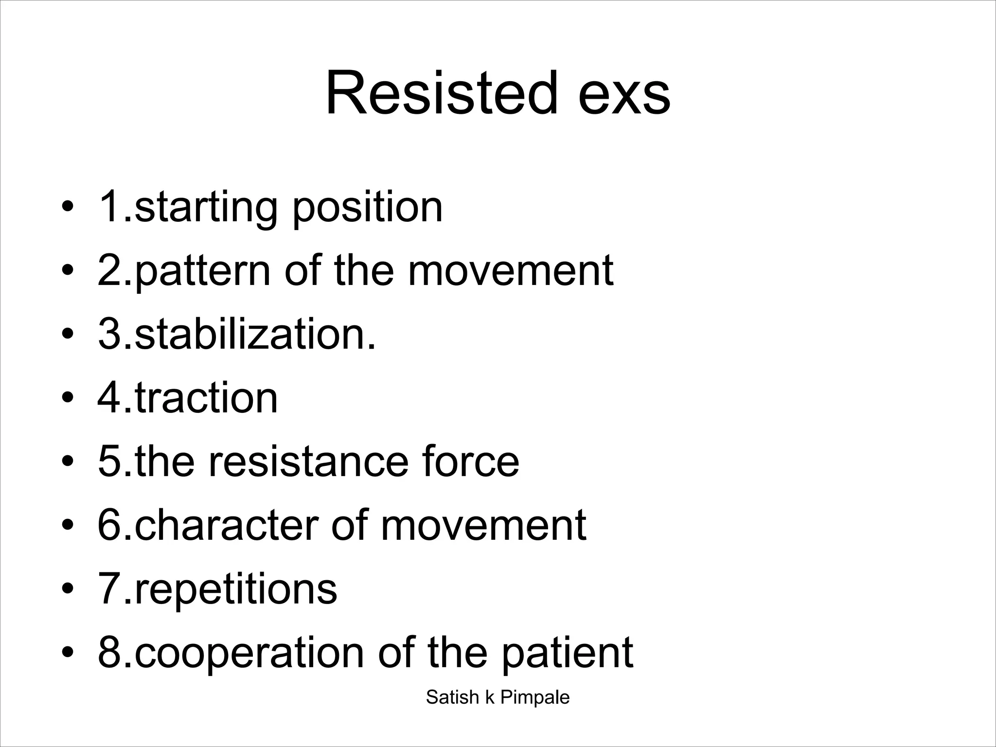 Resisted exs
• 1.starting position
• 2.pattern of the movement
• 3.stabilization.
• 4.traction
• 5.the resistance force
• 6.character of movement
• 7.repetitions
• 8.cooperation of the patient
Satish k Pimpale
 