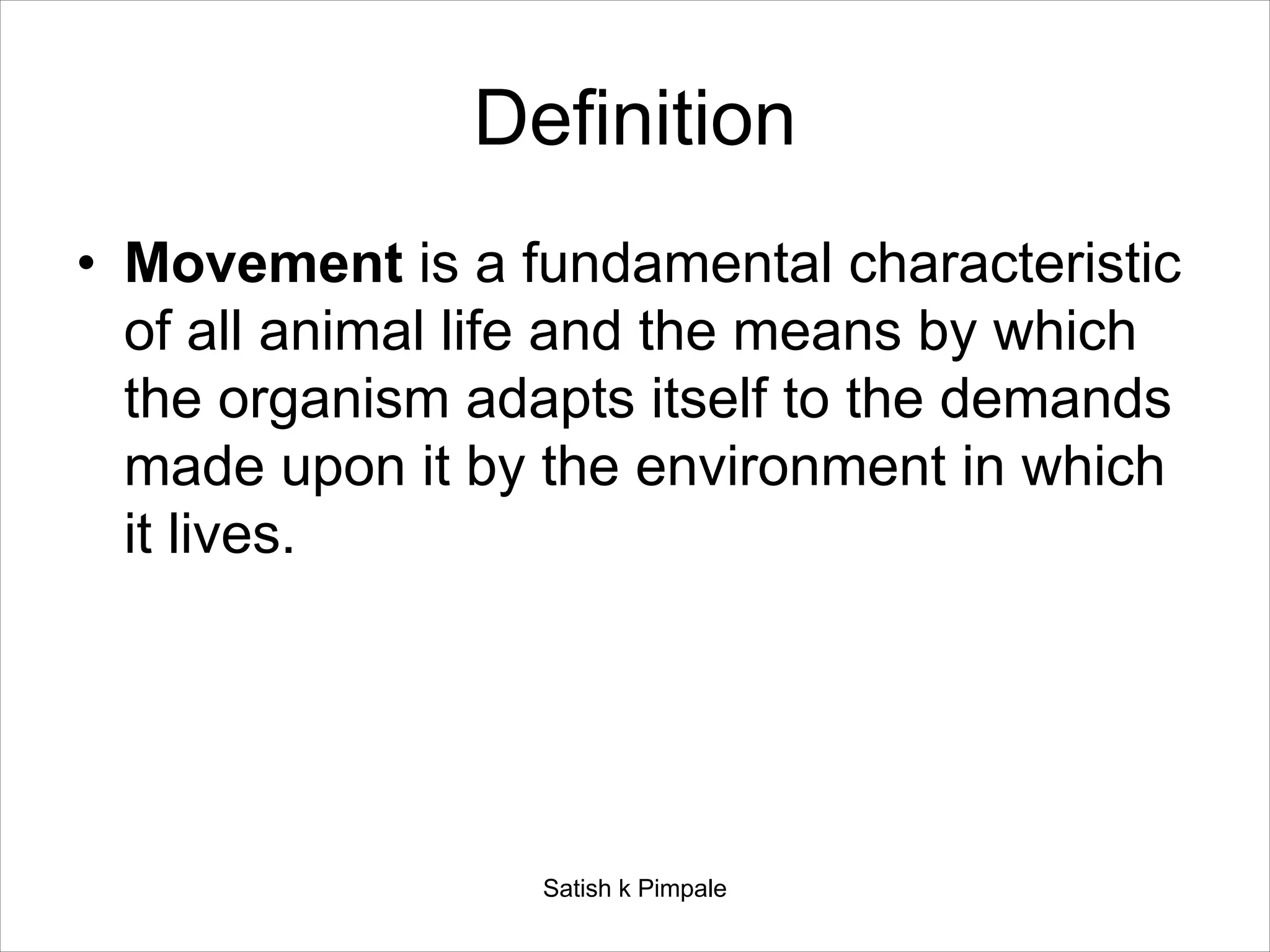 Definition
• Movement is a fundamental characteristic
of all animal life and the means by which
the organism adapts itself to the demands
made upon it by the environment in which
it lives.
Satish k Pimpale
 