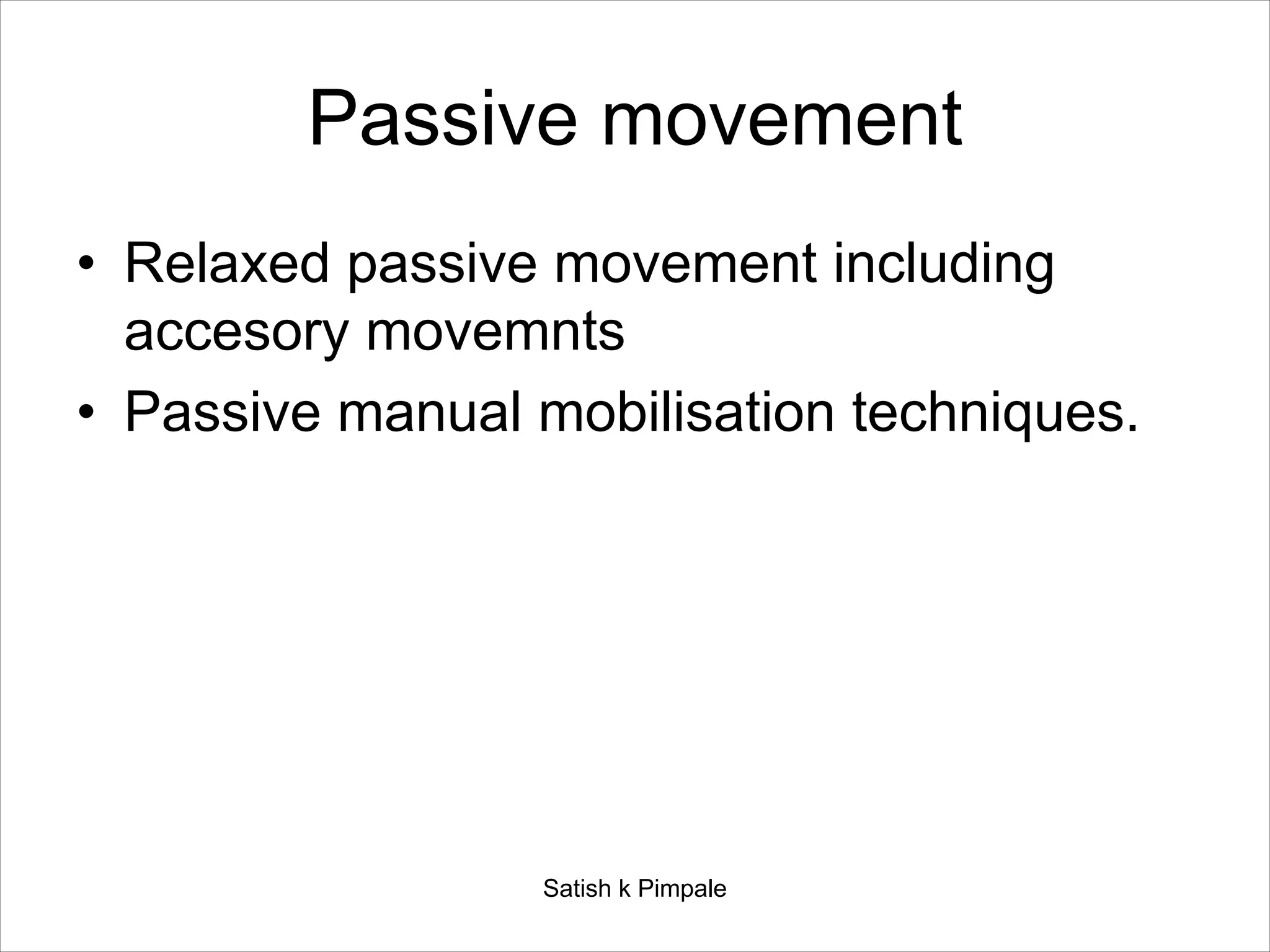 Passive movement
• Relaxed passive movement including
accesory movemnts
• Passive manual mobilisation techniques.
Satish k Pimpale
 