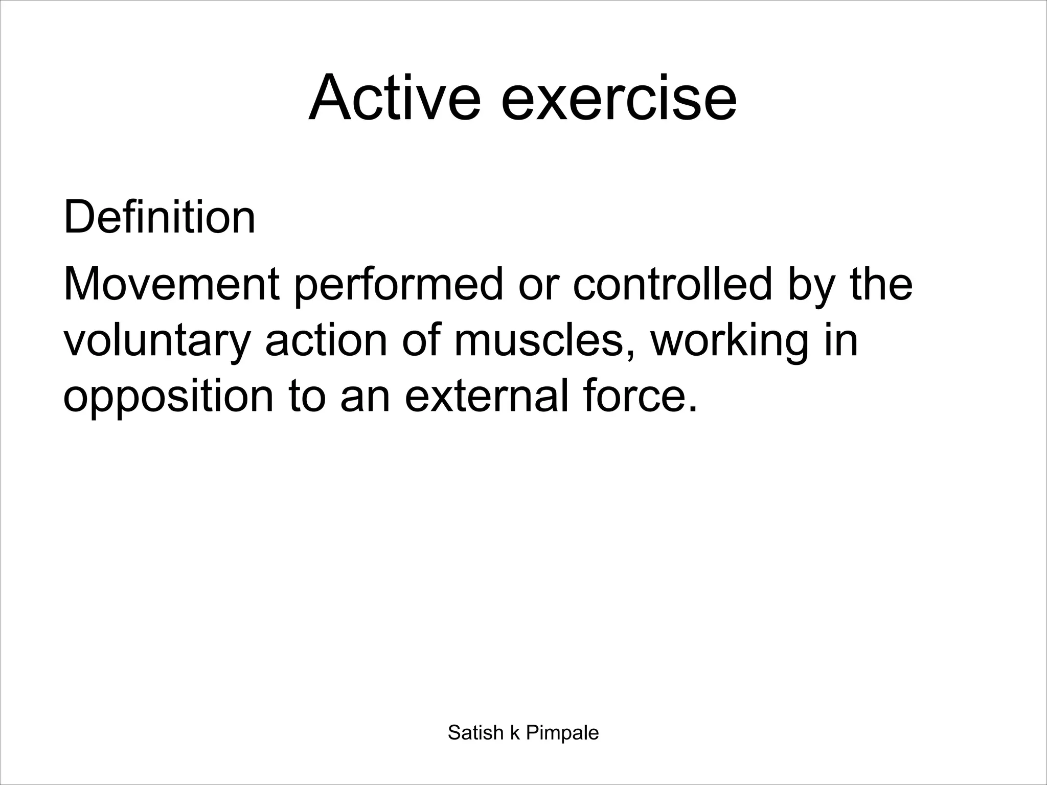 Active exercise
Definition
Movement performed or controlled by the
voluntary action of muscles, working in
opposition to an external force.
Satish k Pimpale
 