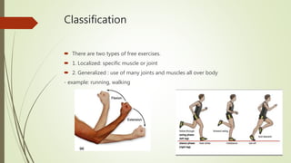Classification
 There are two types of free exercises.
 1. Localized: specific muscle or joint
 2. Generalized : use of many joints and muscles all over body
- example: running, walking
 