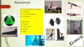 Resistances
 Types of Resisted Exercises
 1. Manual
 The physiotherapist
 The patient
2. Mechanical
 Weight
 Pully circuits
 Springs
 Water
 