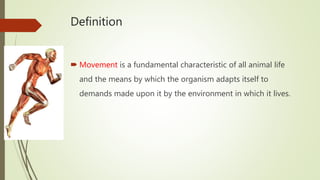 Definition
 Movement is a fundamental characteristic of all animal life
and the means by which the organism adapts itself to
demands made upon it by the environment in which it lives.
 