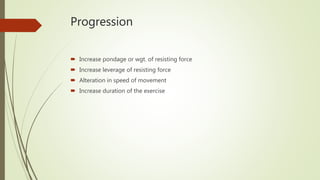 Progression
 Increase pondage or wgt. of resisting force
 Increase leverage of resisting force
 Alteration in speed of movement
 Increase duration of the exercise
 