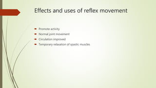 Effects and uses of reflex movement
 Promote activity
 Normal joint movement
 Circulation improved
 Temporary relaxation of spastic muscles
 