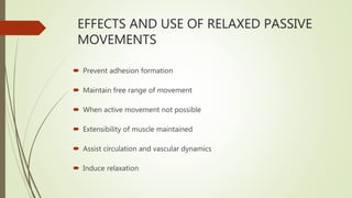 EFFECTS AND USE OF RELAXED PASSIVE
MOVEMENTS
 Prevent adhesion formation
 Maintain free range of movement
 When active movement not possible
 Extensibility of muscle maintained
 Assist circulation and vascular dynamics
 Induce relaxation
 