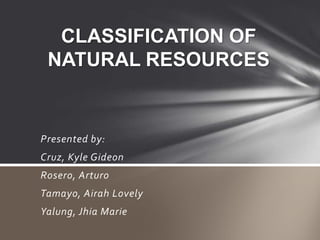 Presented by:
Cruz, Kyle Gideon
Rosero, Arturo
Tamayo, Airah Lovely
Yalung, Jhia Marie
CLASSIFICATION OF NATURAL
RESOURCES
 