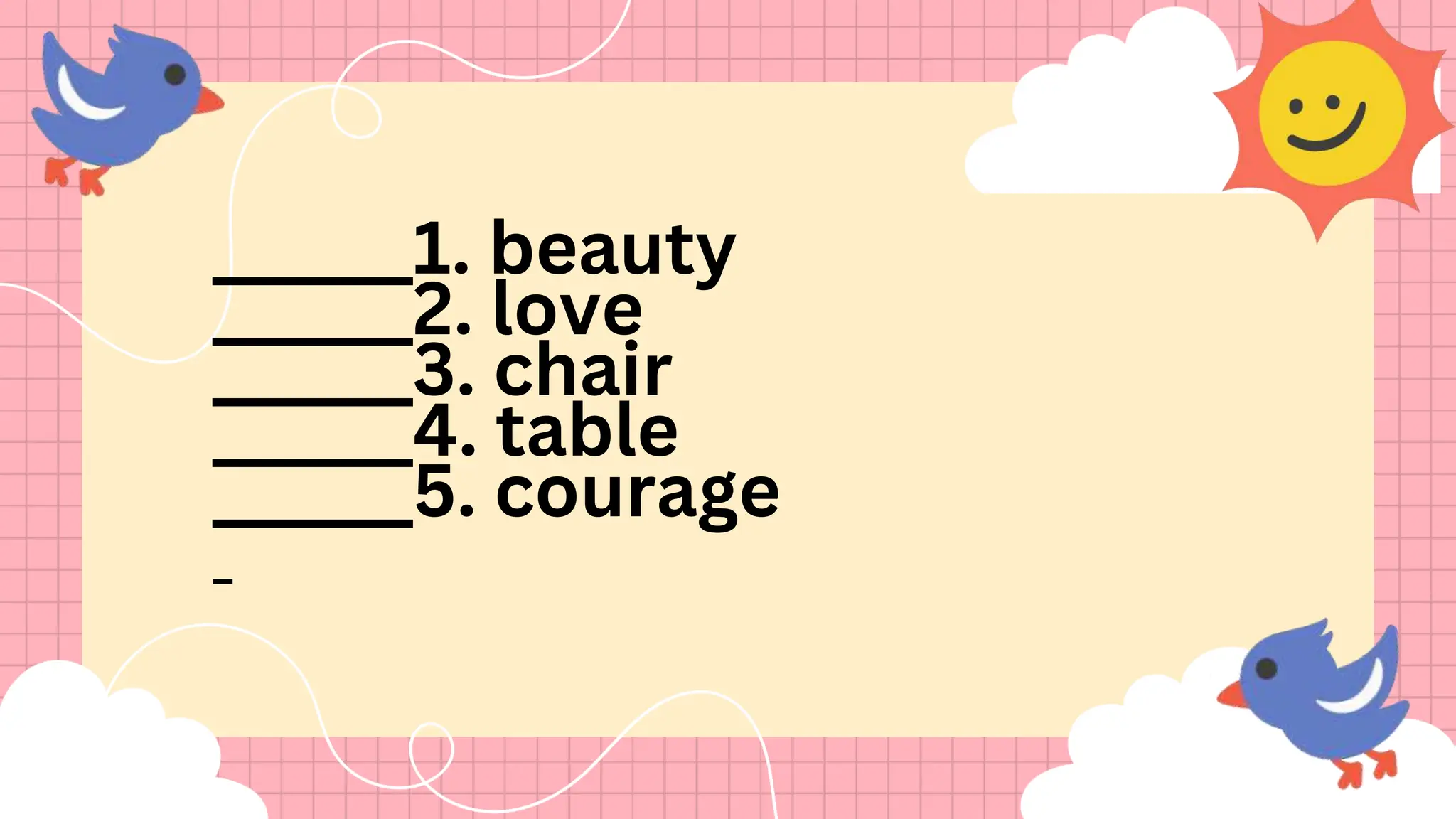 ______1. beauty
______2. love
______3. chair
______4. table
______5. courage
_