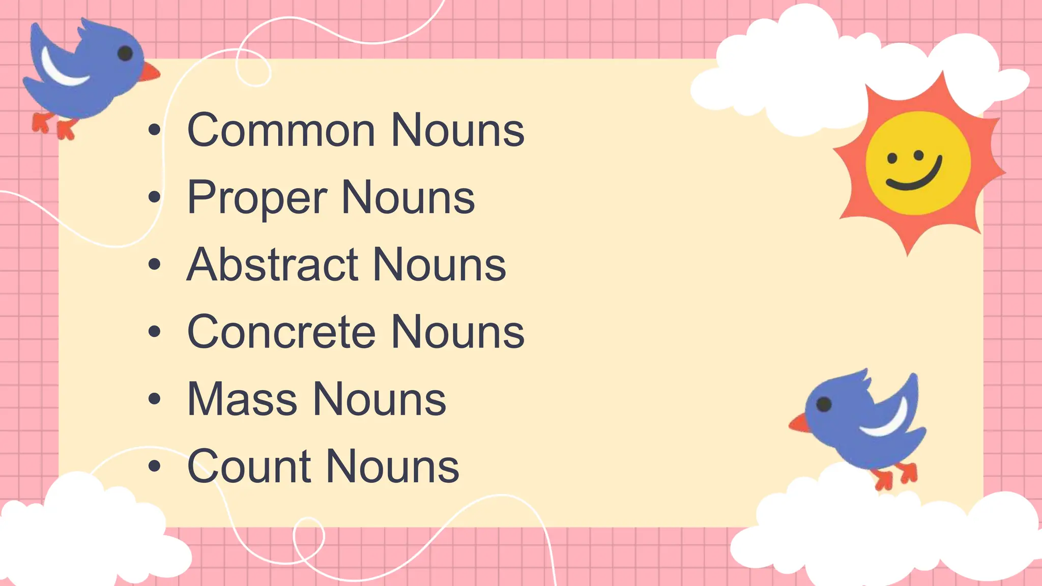 • Common Nouns
• Proper Nouns
• Abstract Nouns
• Concrete Nouns
• Mass Nouns
• Count Nouns