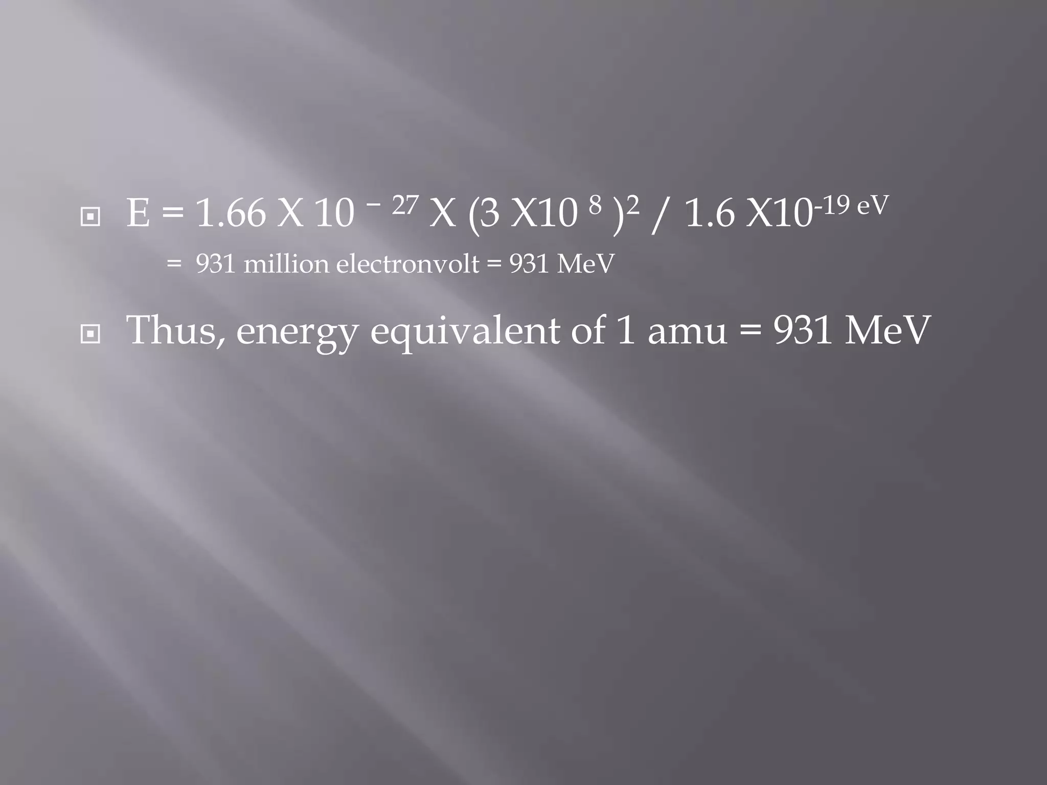 E = 1.66 X 10 − 27 X (3 X10 8 )2 / 1.6 X10-19 eV
= 931 million electronvolt = 931 MeV
 Thus, energy equivalent of 1 amu = 931 MeV
 