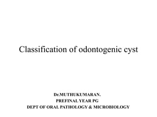 Classification of odontogenic cyst
Dr.MUTHUKUMARAN.
PREFINAL YEAR PG
DEPT OF ORAL PATHOLOGY & MICROBIOLOGY
 