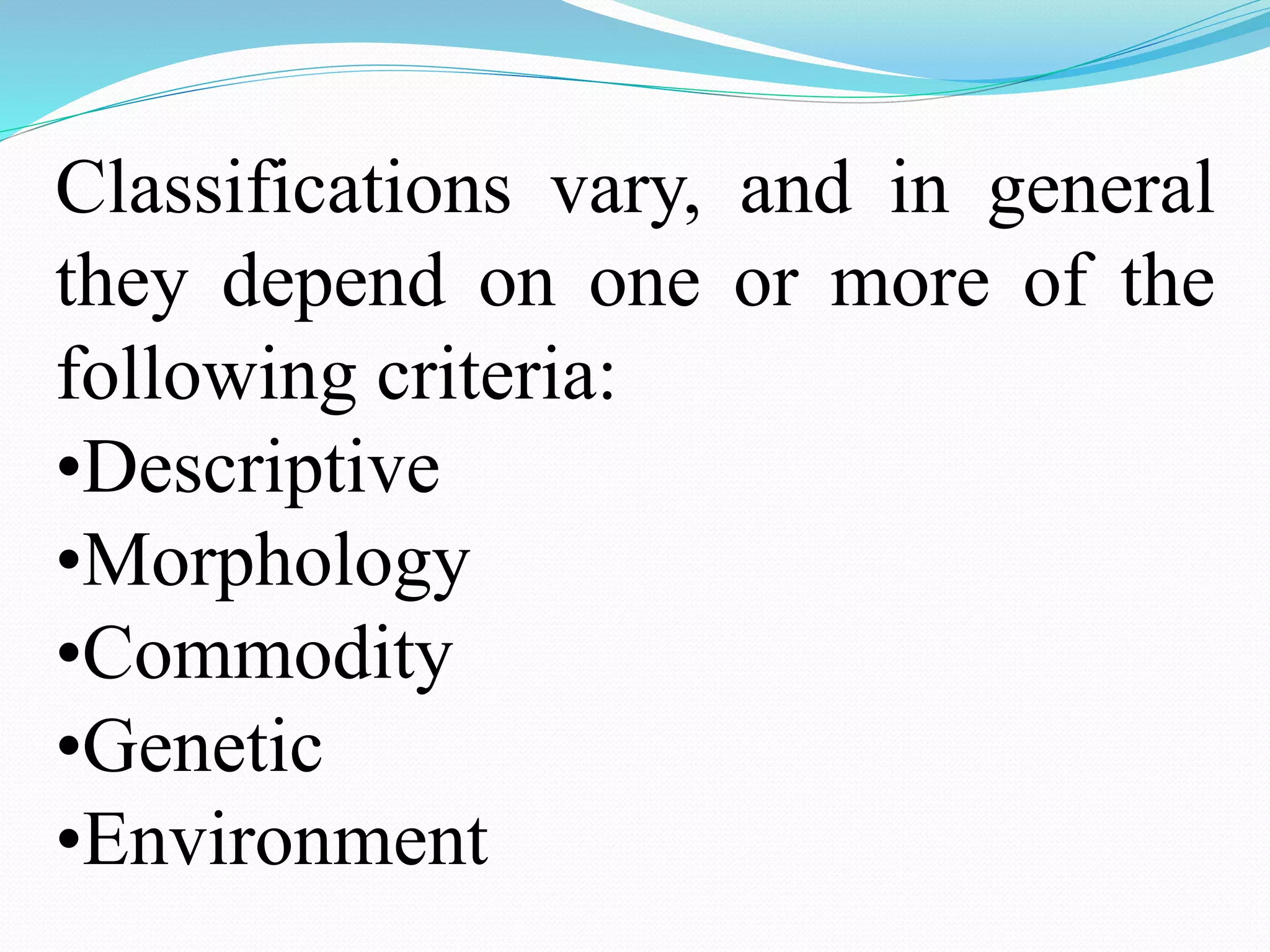 Classifications vary, and in general
they depend on one or more of the
following criteria:
•Descriptive
•Morphology
•Commodity
•Genetic
•Environment
 