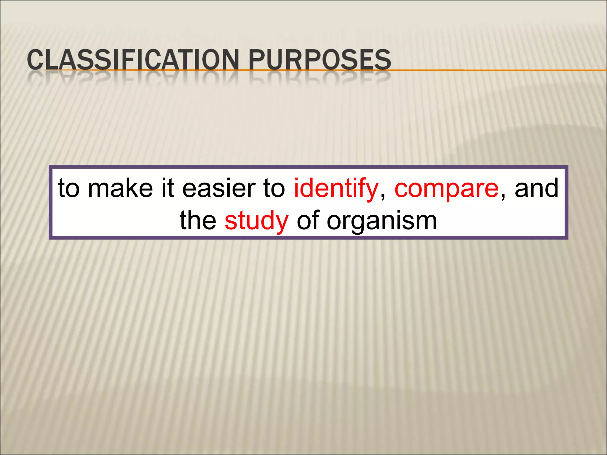 to make it easier to identify, compare, and
the study of organism