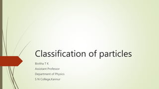 Classification of particles
Bivitha T K
Assistant Professor
Department of Physics
S N College,Kannur
 