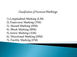1).Longitudinal Marking (LM)
2).Transverse Marking (TM)
3). Hazard Marking (HM)
4). Block Marking (BM)
5).Arrow Marking (AM)
6). Directional Marking (DM)
7). Facility Marking (FM)
1
 