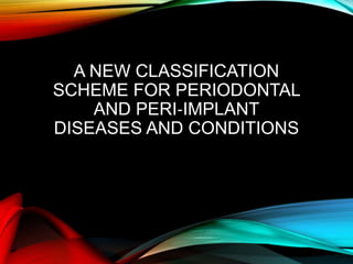 A NEW CLASSIFICATION
SCHEME FOR PERIODONTAL
AND PERI‐IMPLANT
DISEASES AND CONDITIONS
 