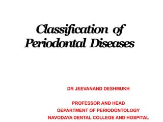 Classification of
Periodontal Diseases
DR JEEVANAND DESHMUKH
PROFESSOR AND HEAD
DEPARTMENT OF PERIODONTOLOGY
NAVODAYA DENTAL COLLEGE AND HOSPITAL
 