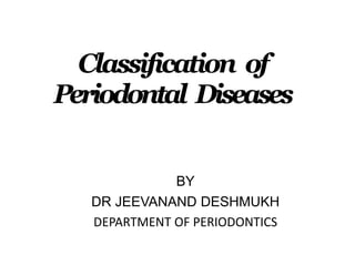 Classification of
Periodontal Diseases
BY
DR JEEVANAND DESHMUKH
DEPARTMENT OF PERIODONTICS
 