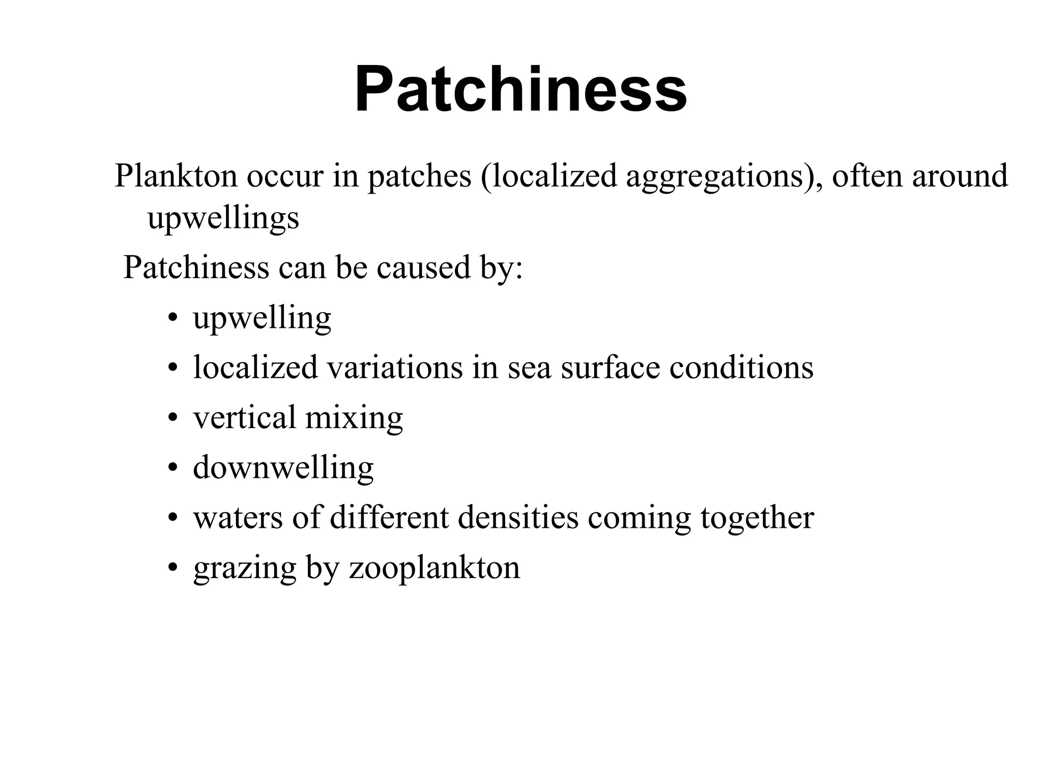 Patchiness
Plankton occur in patches (localized aggregations), often around
upwellings
Patchiness can be caused by:
• upwelling
• localized variations in sea surface conditions
• vertical mixing
• downwelling
• waters of different densities coming together
• grazing by zooplankton
 