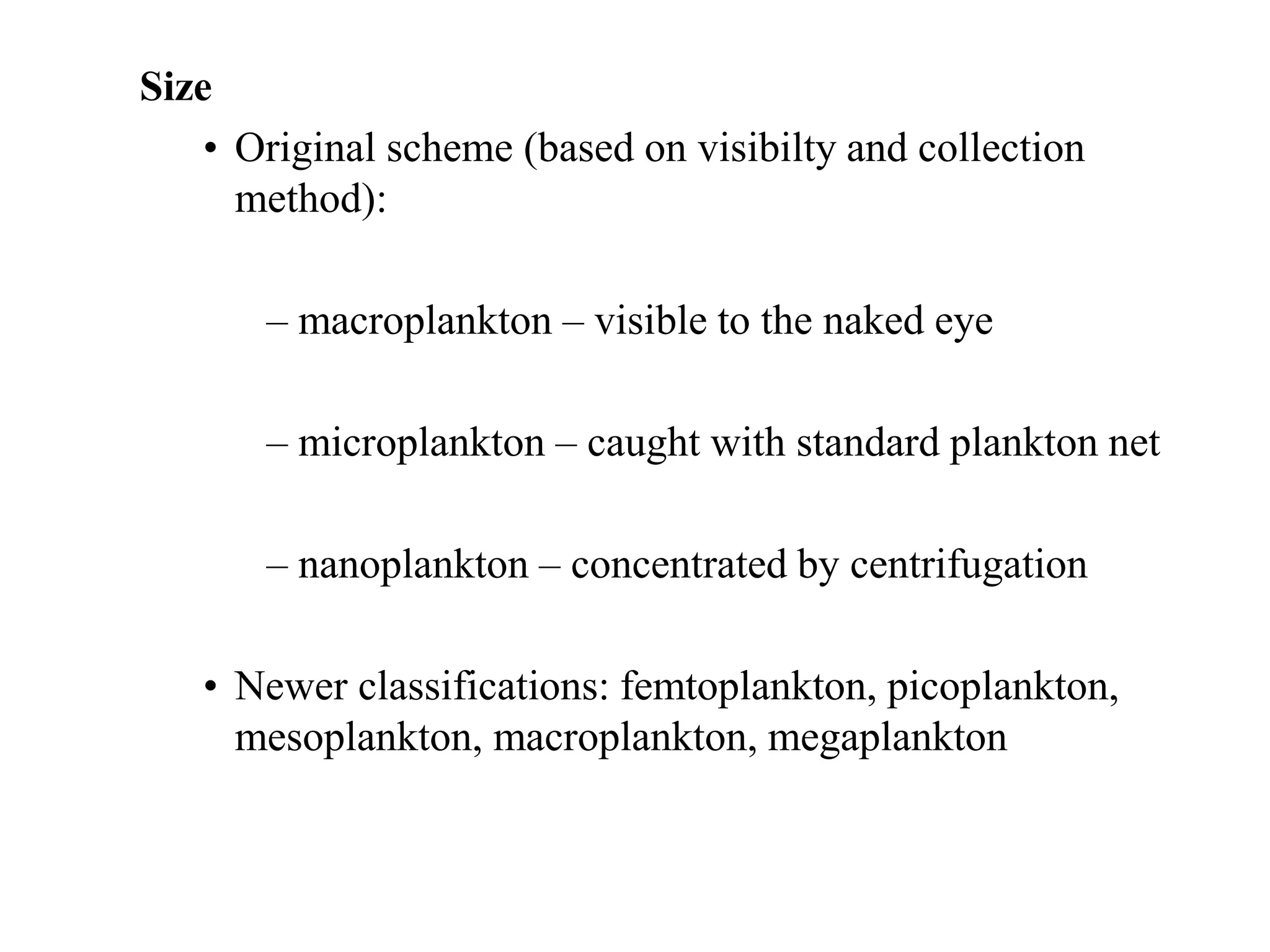Size
• Original scheme (based on visibilty and collection
method):
– macroplankton – visible to the naked eye
– microplankton – caught with standard plankton net
– nanoplankton – concentrated by centrifugation
• Newer classifications: femtoplankton, picoplankton,
mesoplankton, macroplankton, megaplankton
 