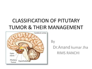 CLASSIFICATION OF PITUTARY 
TUMOR & THEIR MANAGEMENT 
By 
Dr.Anand kumar Jha 
RIMS RANCHI 
 