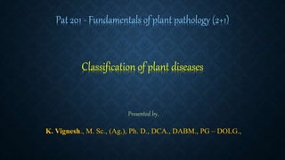 Pat 201 - Fundamentals of plant pathology (2+1)
Presented by,
K. Vignesh., M. Sc., (Ag.), Ph. D., DCA., DABM., PG – DOLG.,
Classification of plant diseases
 