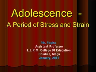 Adolescence -Adolescence -
A Period of Stress and StrainA Period of Stress and Strain
Ms. Yogita
Assistant Professor
L.L.R.M. College Of Education,
Dhudike, Moga
January, 2017
 