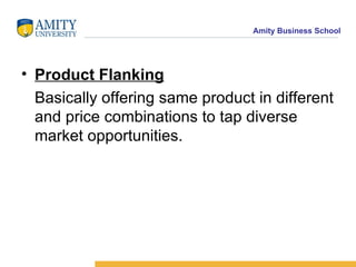 Product Flanking Basically offering same product in different and price combinations to tap diverse market opportunities. 