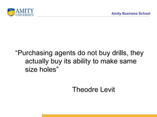 “ Purchasing agents do not buy drills, they  actually buy its ability to make same  size holes” Theodre Levit 