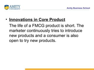 Innovations in Core Product The life of a FMCG product is short. The marketer continuously tries to introduce new products and a consumer is also open to try new products. 