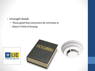 • Unsought Goods
• Those good that consumers do not know or
• Doesn’t think of buying.
 