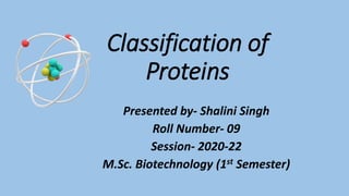 Classification of
Proteins
Presented by- Shalini Singh
Roll Number- 09
Session- 2020-22
M.Sc. Biotechnology (1st Semester)
 