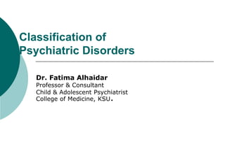 Classification of
Psychiatric Disorders
Dr. Fatima Alhaidar
Professor & Consultant
Child & Adolescent Psychiatrist
College of Medicine, KSU.
 
