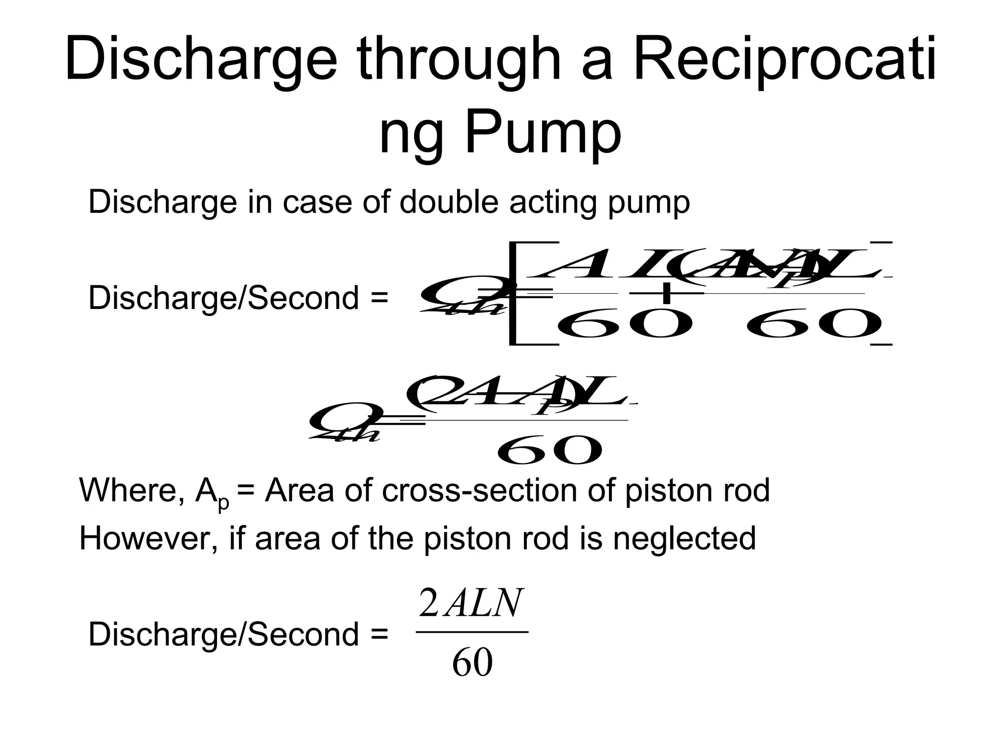 Discharge through a Reciprocati
ng Pump
Discharge in case of double acting pump
Discharge/Second =
Where, Ap = Area of cross-section of piston rod
However, if area of the piston rod is neglected
Discharge/Second =





 


60
)
(
60
LN
A
A
ALN
Q P
th
60
)
2
( LN
A
A
Q P
th


60
2ALN
 
