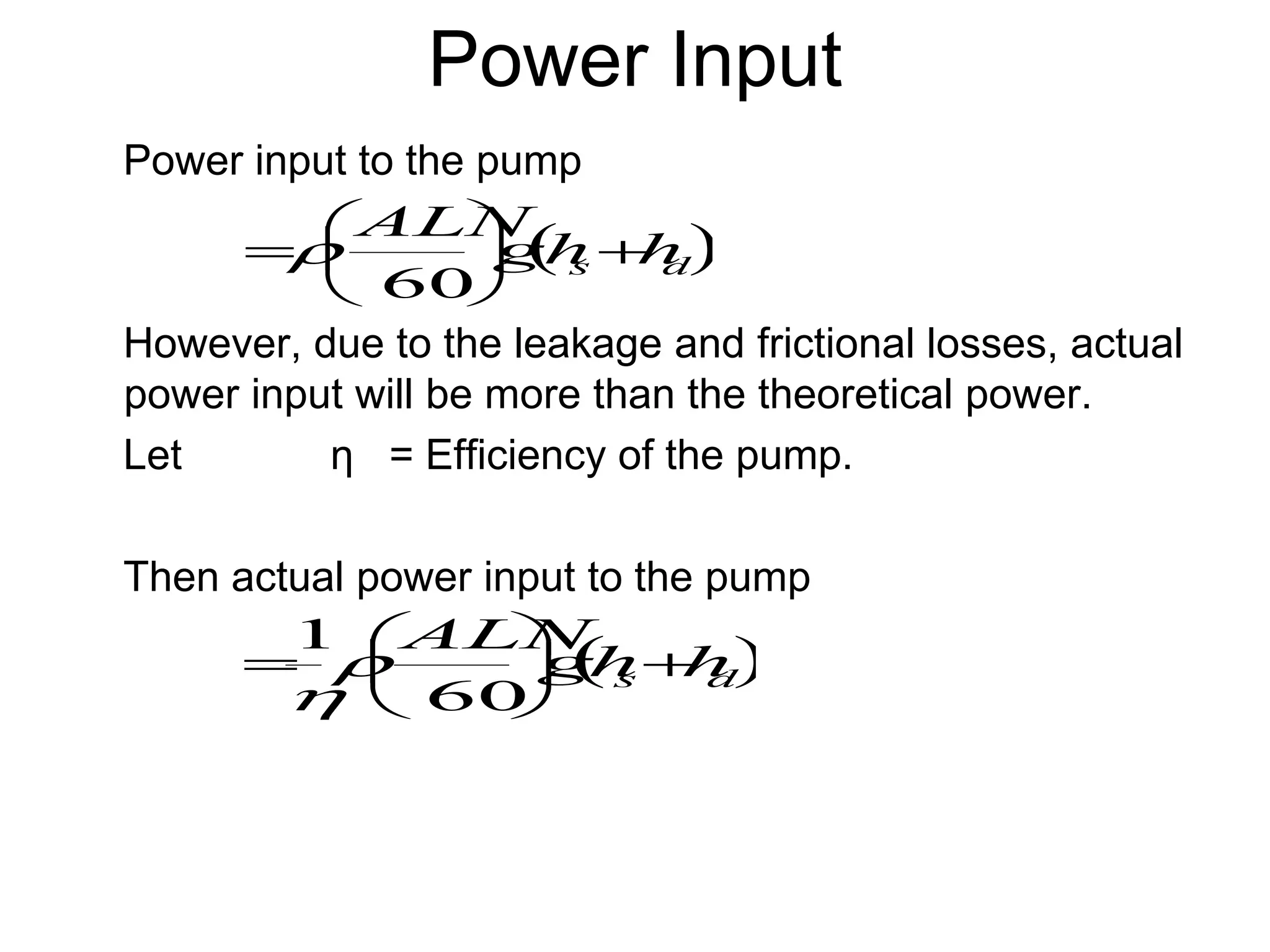 Power Input
Power input to the pump
However, due to the leakage and frictional losses, actual
power input will be more than the theoretical power.
Let η = Efficiency of the pump.
Then actual power input to the pump
 
d
s h
h
g
ALN








60

 
d
s h
h
g
ALN








60
1


 