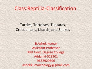 Class:Reptilia-Classification
Turtles, Tortoises, Tuataras,
Crocodilians, Lizards, and Snakes
B.Ashok Kumar
Assistant Professor
KRK Govt. Degree College
Addanki-523201
9652929696
ashokkumarzoology@gmail.com
 