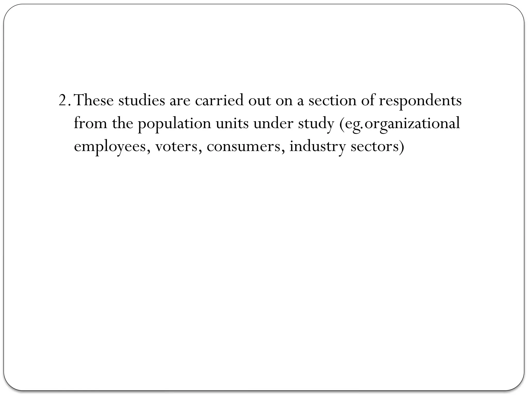 2.These studies are carried out on a section of respondents
from the population units under study (eg.organizational
employees, voters, consumers, industry sectors)
 