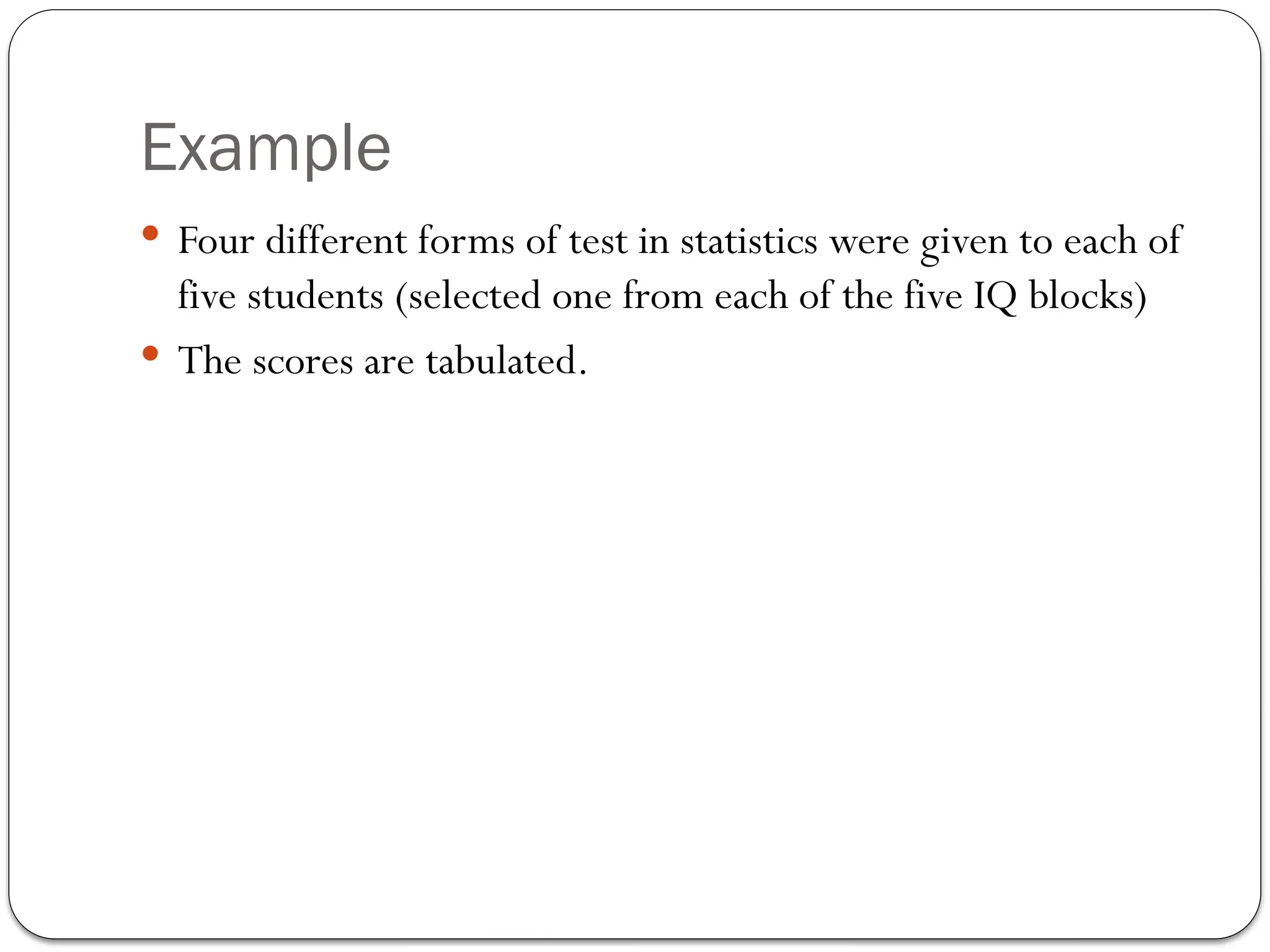 Example
 Four different forms of test in statistics were given to each of
five students (selected one from each of the five IQ blocks)
 The scores are tabulated.
 
