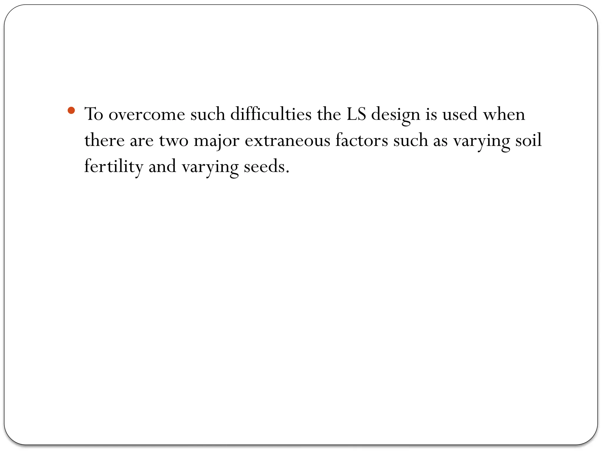  To overcome such difficulties the LS design is used when
there are two major extraneous factors such as varying soil
fertility and varying seeds.
 