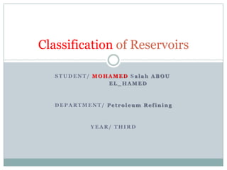 S T U D E N T / M O H A M E D S a l a h A B O U
E L _ H A M E D
D E P A R T M E N T / P e t r o l e u m R e f i n i n g
Y E A R / T H I R D
Classification of Reservoirs
 