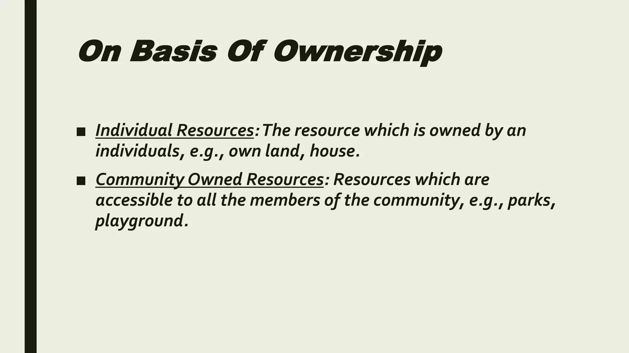 On Basis Of Ownership
■ Individual Resources:The resource which is owned by an
individuals, e.g., own land, house.
■ Community Owned Resources: Resources which are
accessible to all the members of the community, e.g., parks,
playground.
 