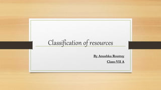 Classification of resources
By Anushka Routray
Class-VII A
 