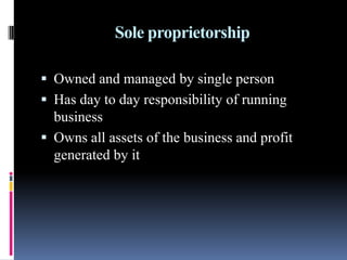 Sole proprietorship
 Owned and managed by single person
 Has day to day responsibility of running
business
 Owns all assets of the business and profit
generated by it
 