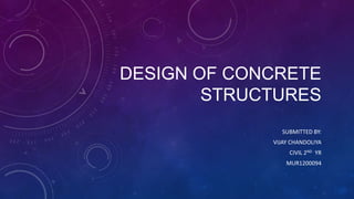 DESIGN OF CONCRETE
STRUCTURES
SUBMITTED BY:
VIJAY CHANDOLIYA
CIVIL 2ND YR
MUR1200094
 
