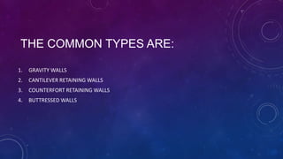 THE COMMON TYPES ARE:
1. GRAVITY WALLS
2. CANTILEVER RETAINING WALLS
3. COUNTERFORT RETAINING WALLS
4. BUTTRESSED WALLS
 